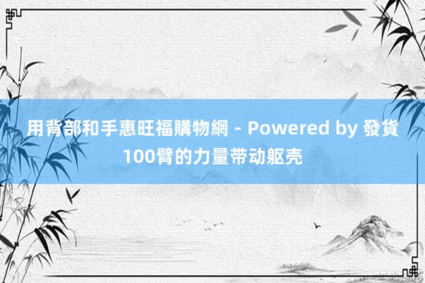 用背部和手惠旺福購物網 - Powered by 發貨100臂的力量带动躯壳