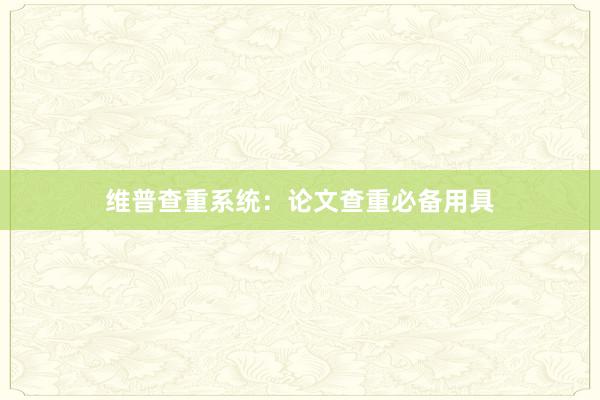维普查重系统：论文查重必备用具