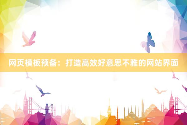 网页模板预备：打造高效好意思不雅的网站界面