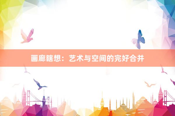 画廊瞎想：艺术与空间的完好合并