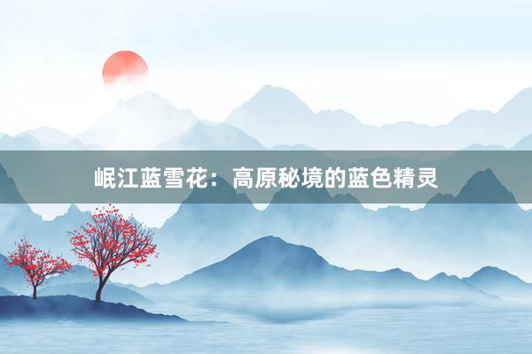 岷江蓝雪花：高原秘境的蓝色精灵