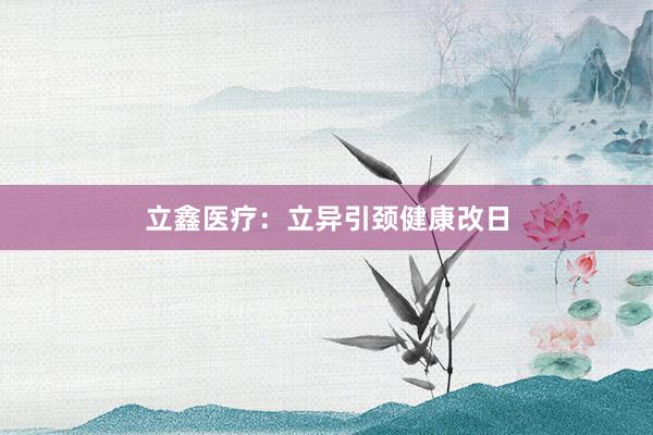 立鑫医疗：立异引颈健康改日